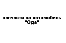 запчасти на автомобиль “Ода“